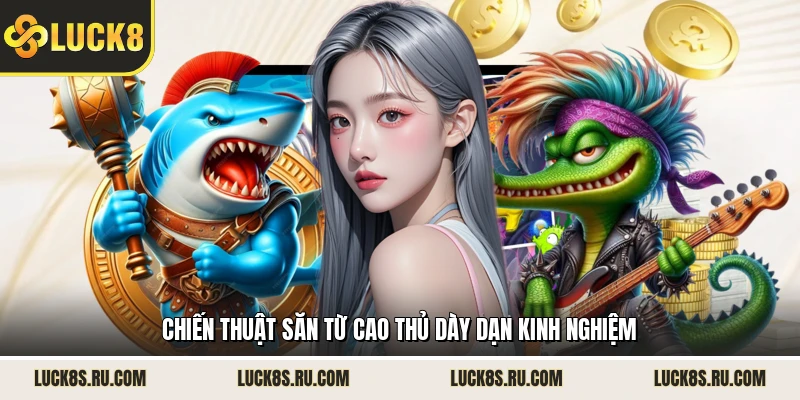 Chiến thuật săn từ cao thủ dày dạn kinh nghiệm