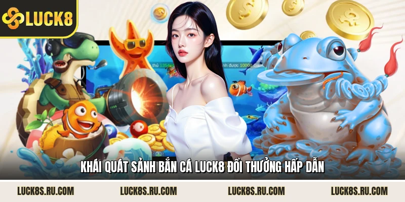 Khái quát sảnh bắn cá LUCK8 đổi thưởng hấp dẫn